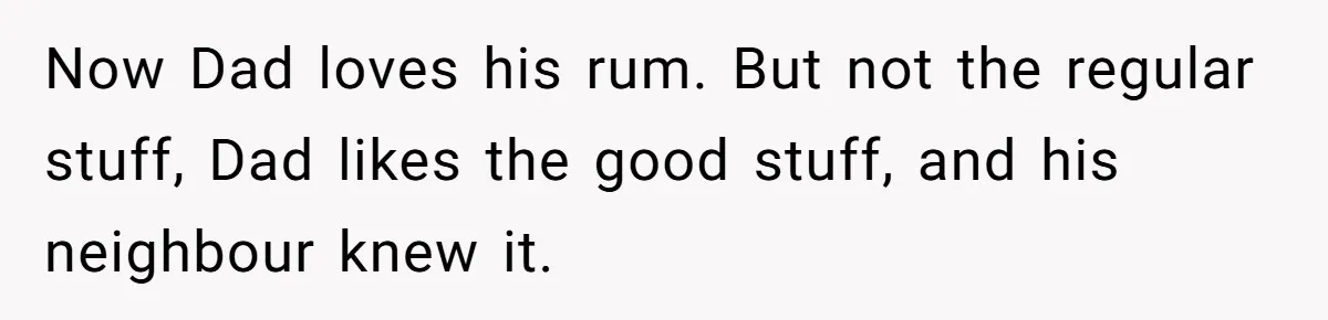 Now Dad loves his rum. But not the regular stuff, Dad likes the good stuff, and his neighbour knew it.