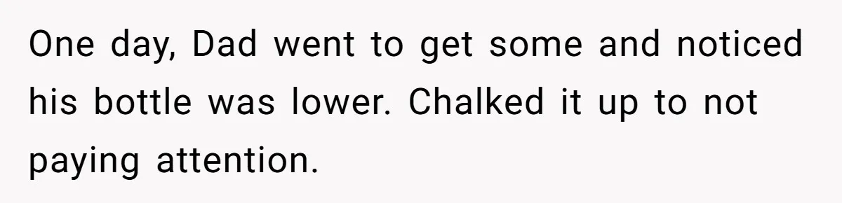 One day, Dad went to get some and noticed his bottle was lower. Chalked it up to not paying attention.