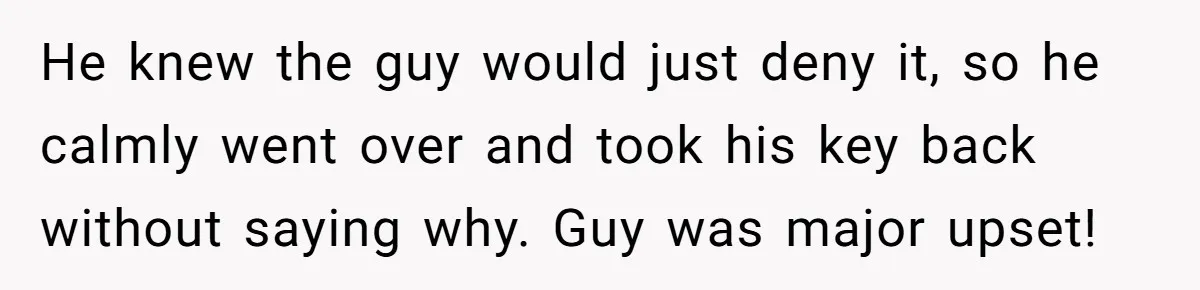 He knew the guy would just deny it, so he calmly went over and took his key back without saying why. Guy was major upset!