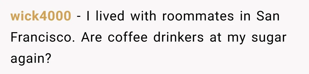 wick4000 − I lived with roommates in San Francisco. Are coffee drinkers at my sugar again?
