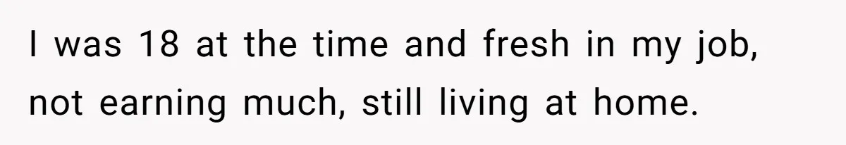 I was 18 at the time and fresh in my job, not earning much, still living at home.