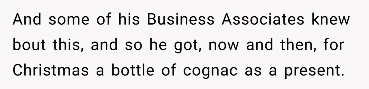 And some of his Business Associates knew bout this, and so he got, now and then, for Christmas a bottle of cognac as a present.