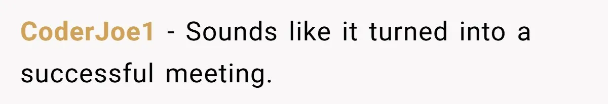 CoderJoe1 − Sounds like it turned into a successful meeting.