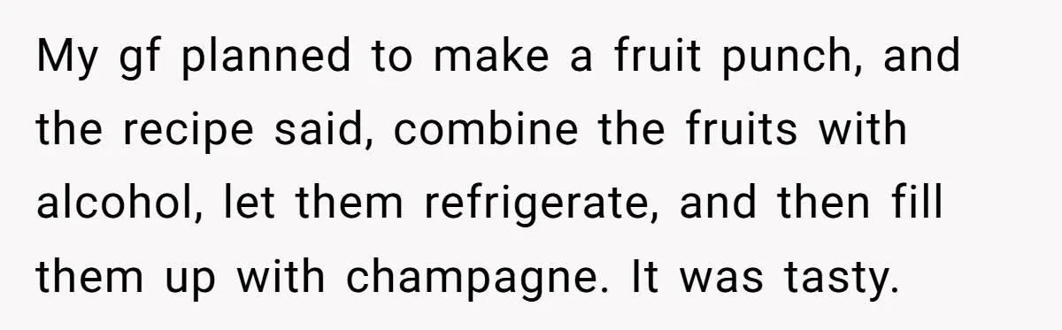 My gf planned to make a fruit punch, and the recipe said, combine the fruits with alcohol, let them refrigerate, and then fill them up with champagne. It was tasty.