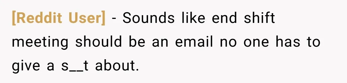 [Reddit User] − Sounds like end shift meeting should be an email no one has to give a s__t about.