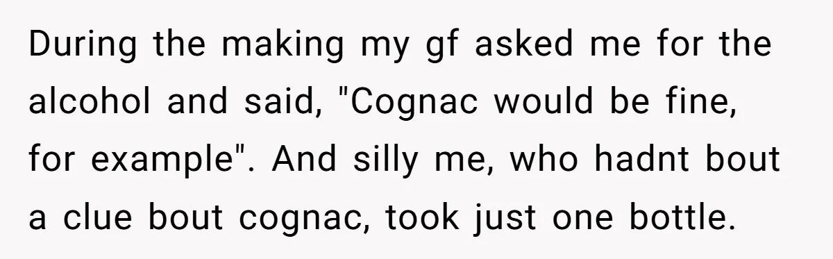 During the making my gf asked me for the alcohol and said, "Cognac would be fine, for example". And silly me, who hadnt bout a clue bout cognac, took just...