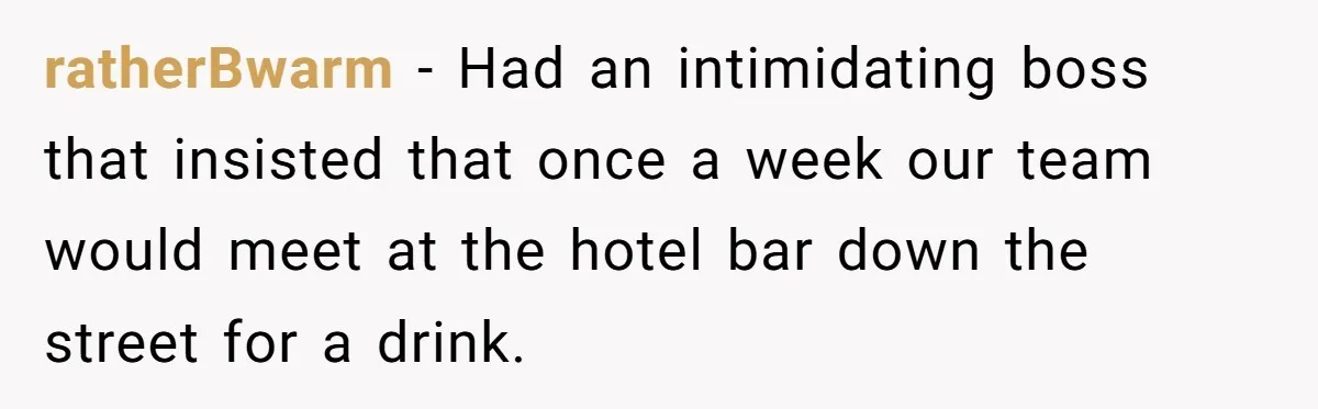 ratherBwarm − Had an intimidating boss that insisted that once a week our team would meet at the hotel bar down the street for a drink.