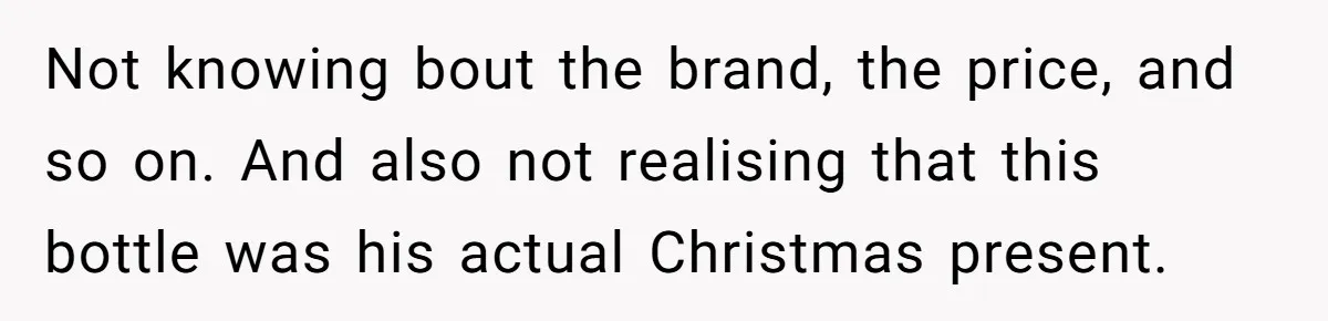 Not knowing bout the brand, the price, and so on. And also not realising that this bottle was his actual Christmas present.