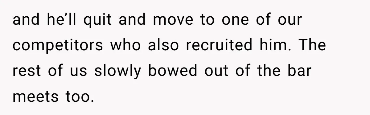 and he’ll quit and move to one of our competitors who also recruited him. The rest of us slowly bowed out of the bar meets too.