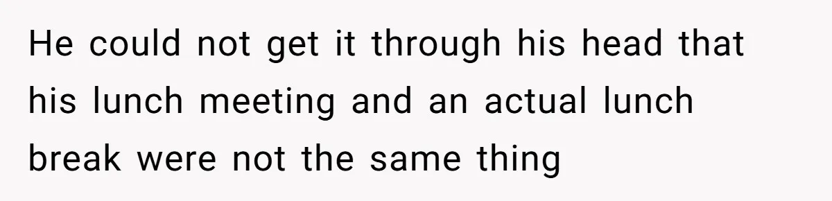 He could not get it through his head that his lunch meeting and an actual lunch break were not the same thing