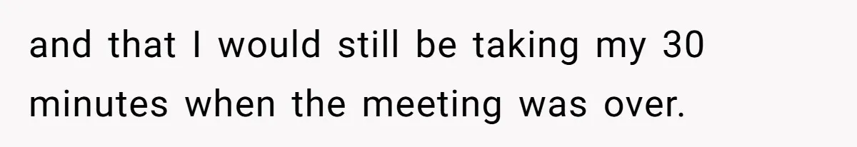 and that I would still be taking my 30 minutes when the meeting was over.
