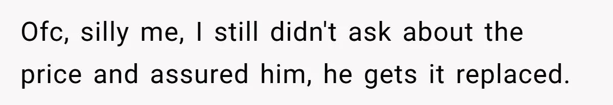 Ofc, silly me, I still didn't ask about the price and assured him, he gets it replaced.