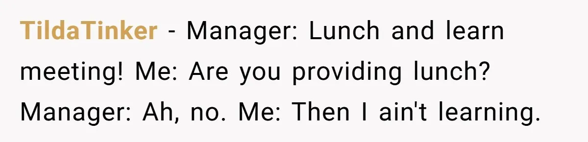 TildaTinker − Manager: Lunch and learn meeting! Me: Are you providing lunch? Manager: Ah, no. Me: Then I ain't learning.