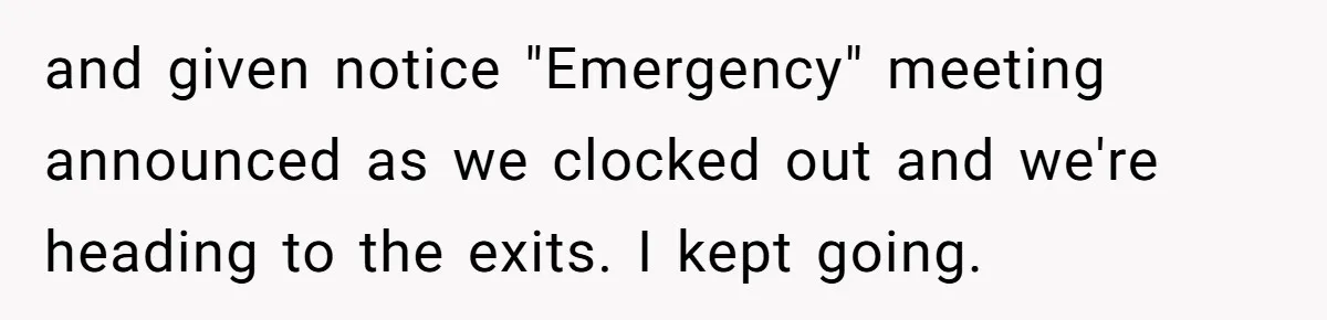 and given notice "Emergency" meeting announced as we clocked out and we're heading to the exits. I kept going.