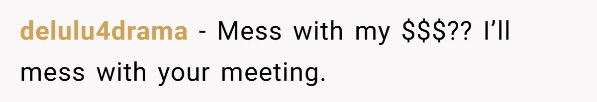 delulu4drama − Mess with my $$$?? I’ll mess with your meeting.