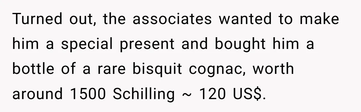Turned out, the associates wanted to make him a special present and bought him a bottle of a rare bisquit cognac, worth around 1500 Schilling ~ 120 US$.