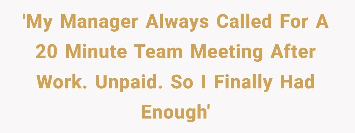 'My manager always called for a 20 minute team meeting after work. Unpaid. So I finally had enough'