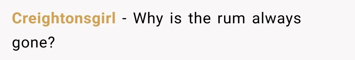 Creightonsgirl − Why is the rum always gone?