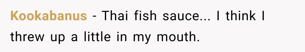 Kookabanus − Thai fish sauce... I think I threw up a little in my mouth.