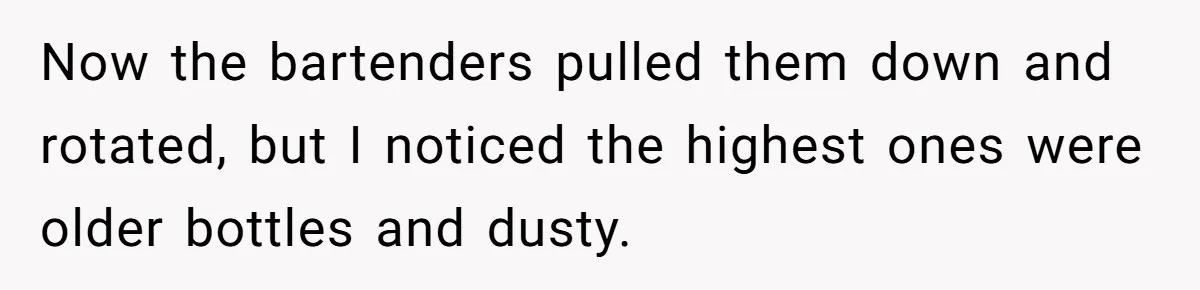 Now the bartenders pulled them down and rotated, but I noticed the highest ones were older bottles and dusty.