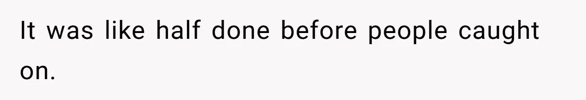 It was like half done before people caught on.