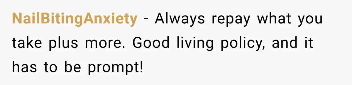NailBitingAnxiety − Always repay what you take plus more. Good living policy, and it has to be prompt!