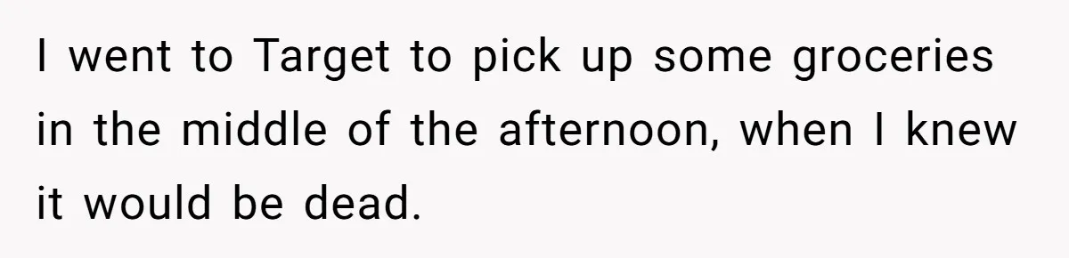 I went to Target to pick up some groceries in the middle of the afternoon, when I knew it would be dead.