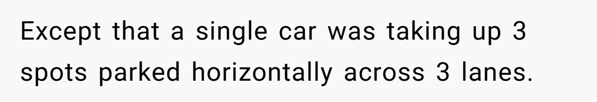 Except that a single car was taking up 3 spots parked horizontally across 3 lanes.