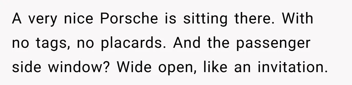 A very nice Porsche is sitting there. With no tags, no placards. And the passenger side window? Wide open, like an invitation.
