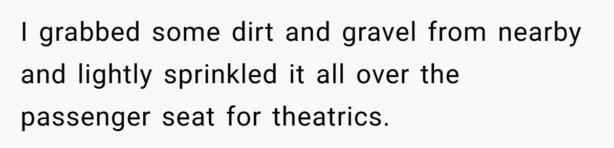 I grabbed some dirt and gravel from nearby and lightly sprinkled it all over the passenger seat for theatrics.