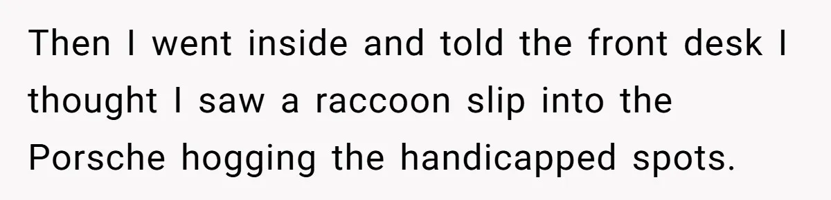 Then I went inside and told the front desk I thought I saw a raccoon slip into the Porsche hogging the handicapped spots.