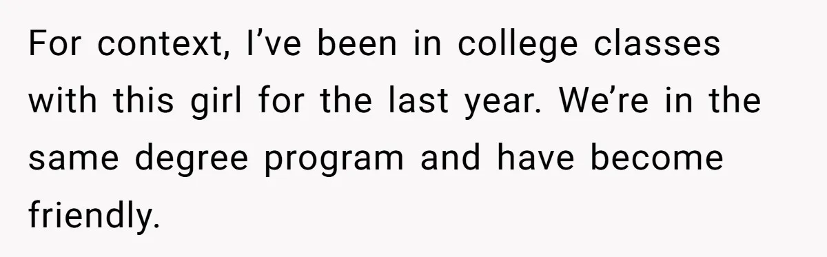 For context, I’ve been in college classes with this girl for the last year. We’re in the same degree program and have become friendly.