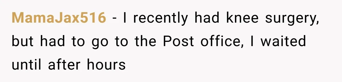 MamaJax516 − I recently had knee surgery, but had to go to the Post office, I waited until after hours