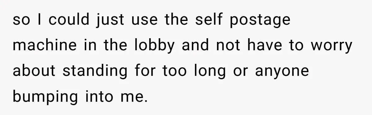 so I could just use the self postage machine in the lobby and not have to worry about standing for too long or anyone bumping into me.