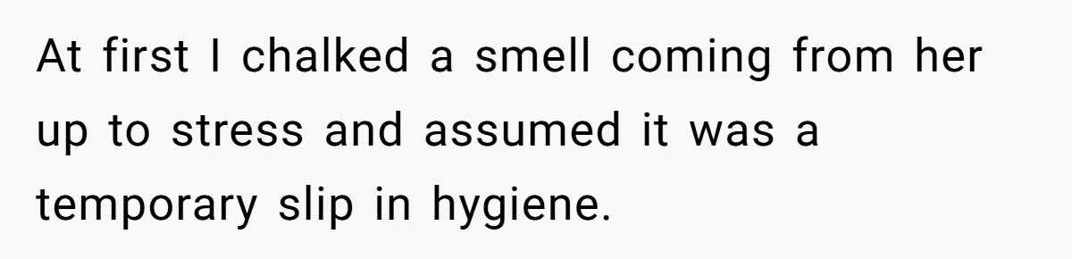 At first I chalked a smell coming from her up to stress and assumed it was a temporary slip in hygiene.