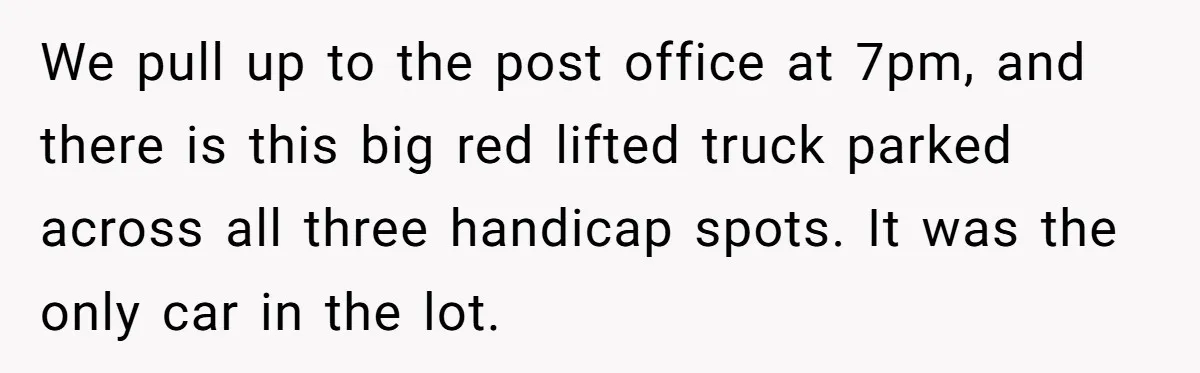 We pull up to the post office at 7pm, and there is this big red lifted truck parked across all three handicap spots. It was the only car in the...