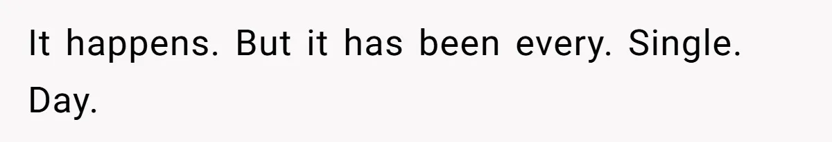 It happens. But it has been every. Single. Day.