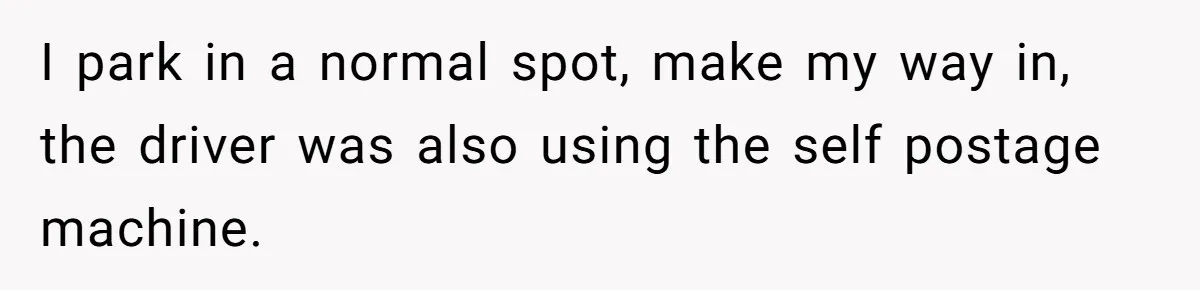 I park in a normal spot, make my way in, the driver was also using the self postage machine.
