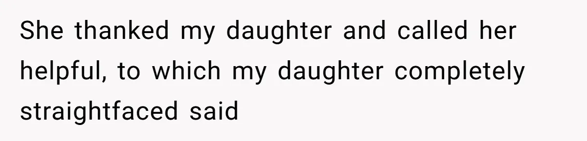 She thanked my daughter and called her helpful, to which my daughter completely straightfaced said