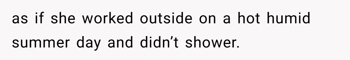 as if she worked outside on a hot humid summer day and didn’t shower.