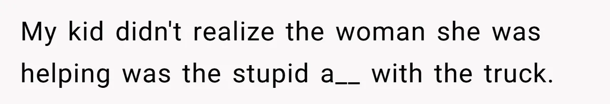 My kid didn't realize the woman she was helping was the stupid a__ with the truck.