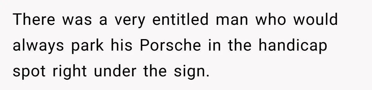 There was a very entitled man who would always park his Porsche in the handicap spot right under the sign.