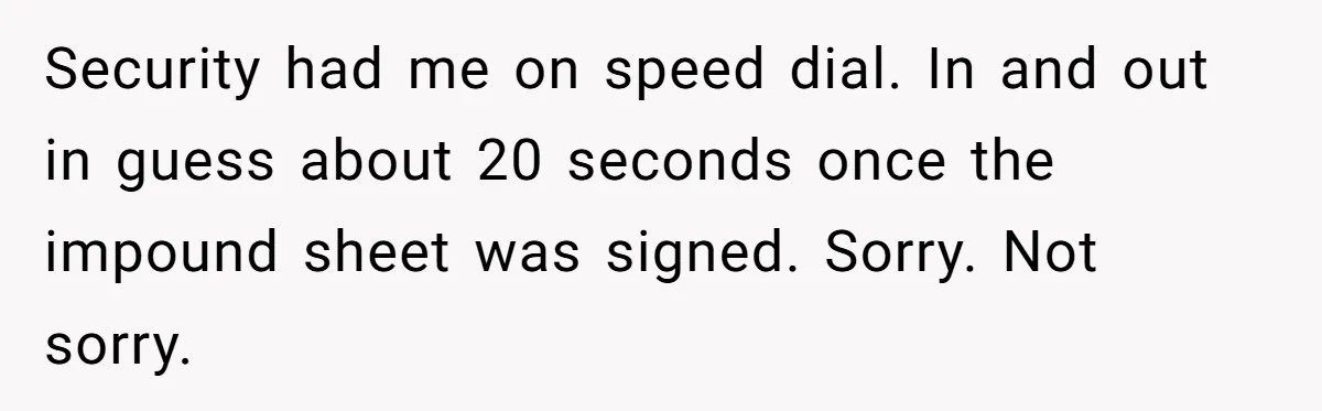 Security had me on speed dial. In and out in guess about 20 seconds once the impound sheet was signed. Sorry. Not sorry.