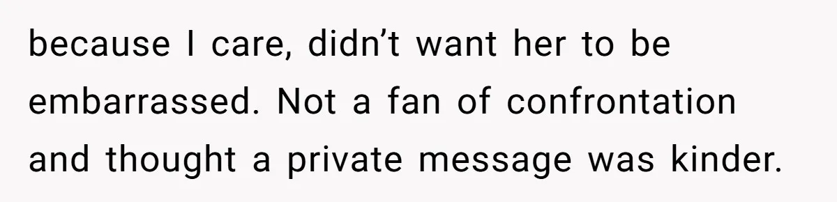 because I care, didn’t want her to be embarrassed. Not a fan of confrontation and thought a private message was kinder.
