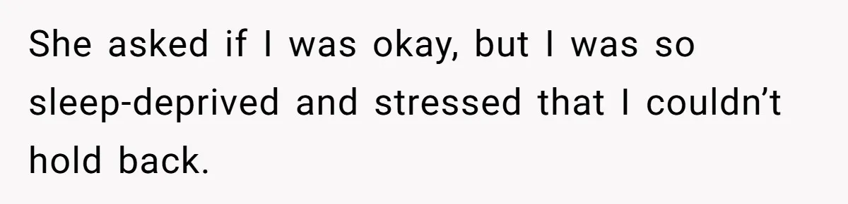 She asked if I was okay, but I was so sleep-deprived and stressed that I couldn’t hold back.