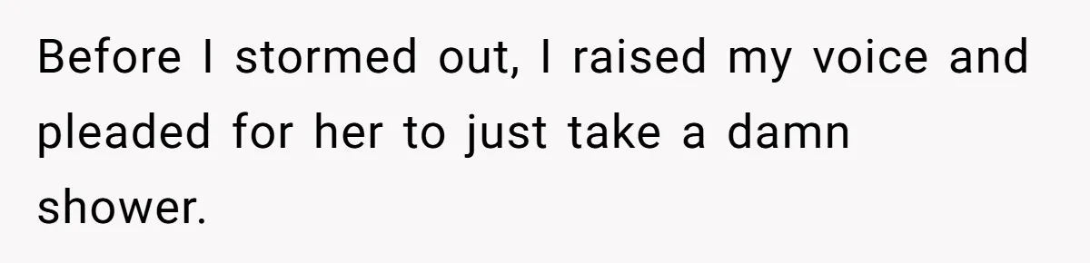 Before I stormed out, I raised my voice and pleaded for her to just take a damn shower.