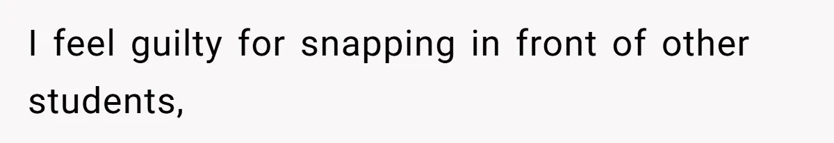 I feel guilty for snapping in front of other students,