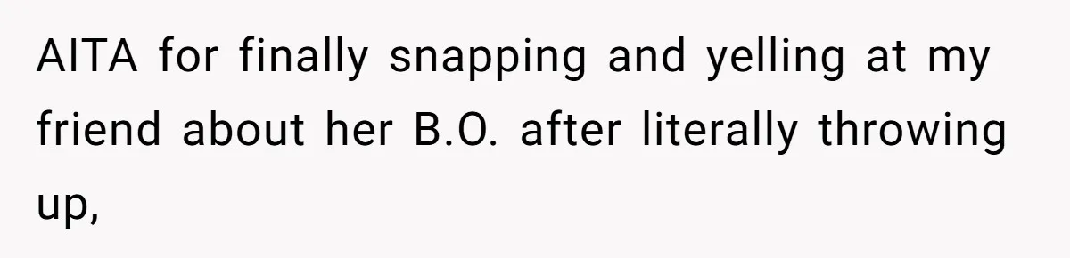 AITA for finally snapping and yelling at my friend about her B.O. after literally throwing up,