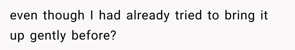 even though I had already tried to bring it up gently before?