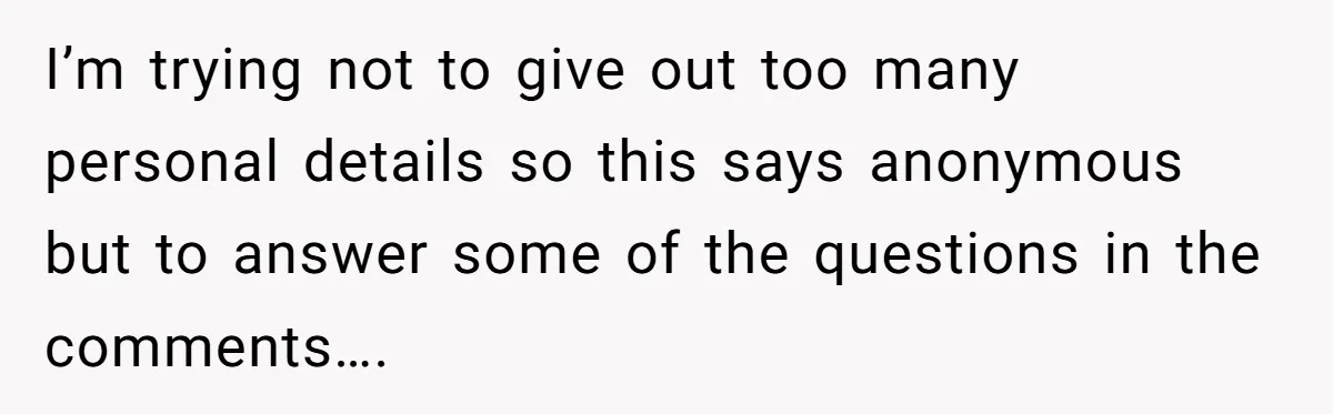 I’m trying not to give out too many personal details so this says anonymous but to answer some of the questions in the comments….